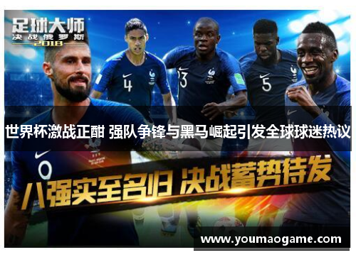 世界杯激战正酣 强队争锋与黑马崛起引发全球球迷热议