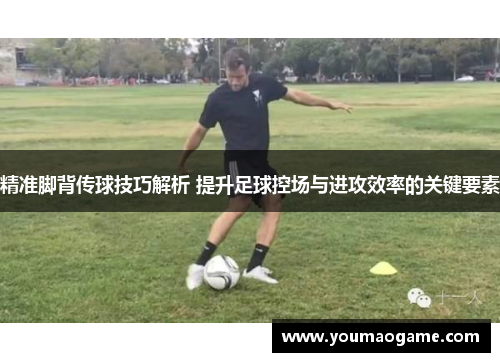精准脚背传球技巧解析 提升足球控场与进攻效率的关键要素