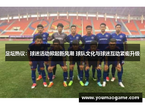 足坛热议：球迷活动掀起新风潮 球队文化与球迷互动紧密升级