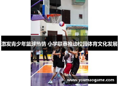 激发青少年篮球热情 小学联赛推动校园体育文化发展