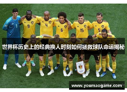 世界杯历史上的经典换人时刻如何拯救球队命运揭秘