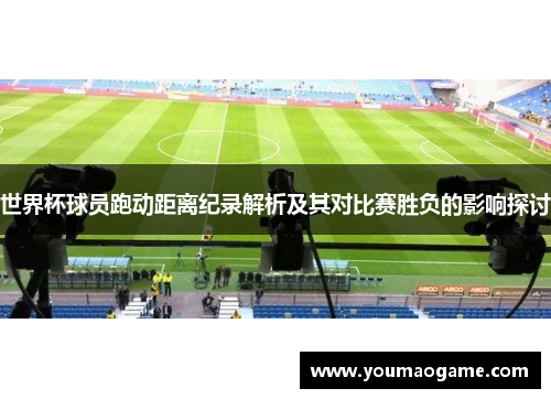 世界杯球员跑动距离纪录解析及其对比赛胜负的影响探讨