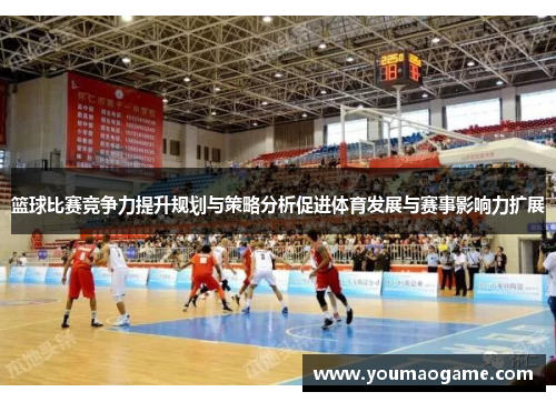 篮球比赛竞争力提升规划与策略分析促进体育发展与赛事影响力扩展