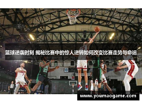 篮球逆袭时刻 揭秘比赛中的惊人逆转如何改变比赛走势与命运