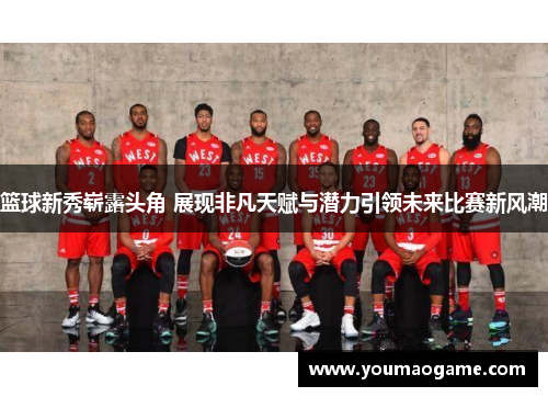 篮球新秀崭露头角 展现非凡天赋与潜力引领未来比赛新风潮