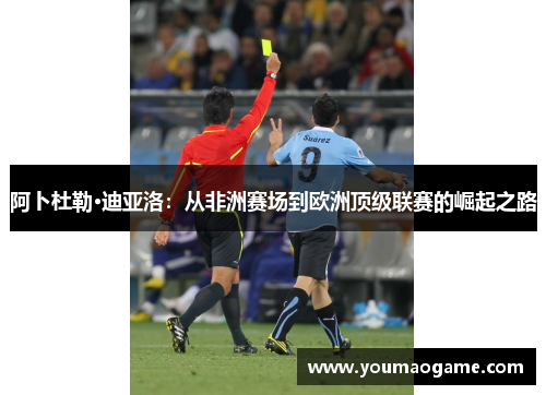 阿卜杜勒·迪亚洛：从非洲赛场到欧洲顶级联赛的崛起之路