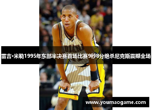 雷吉·米勒1995年东部半决赛首场比赛9秒8分绝杀尼克斯震撼全场
