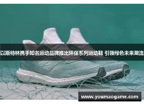 以斯特林携手知名运动品牌推出环保系列运动鞋 引领绿色未来潮流