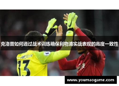 克洛普如何通过战术训练确保利物浦实战表现的高度一致性