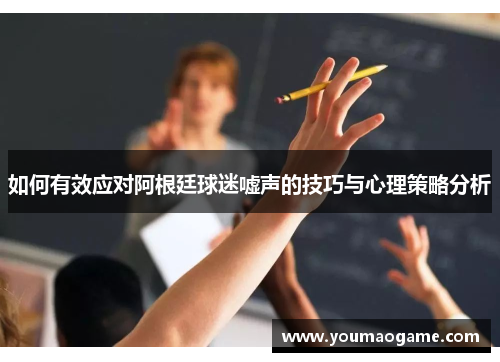 如何有效应对阿根廷球迷嘘声的技巧与心理策略分析