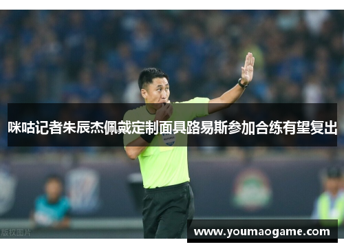 咪咕记者朱辰杰佩戴定制面具路易斯参加合练有望复出