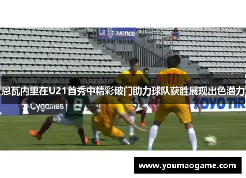 恩瓦内里在U21首秀中精彩破门助力球队获胜展现出色潜力