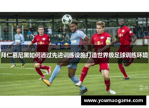 拜仁慕尼黑如何通过先进训练设施打造世界级足球训练环境
