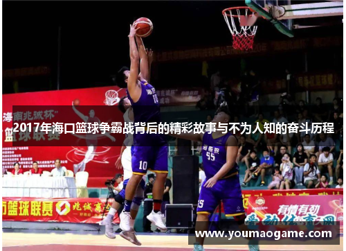 2017年海口篮球争霸战背后的精彩故事与不为人知的奋斗历程