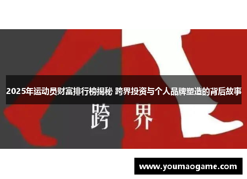 2025年运动员财富排行榜揭秘 跨界投资与个人品牌塑造的背后故事