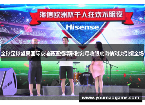 全球足球盛宴国际友谊赛直播精彩时刻尽收眼底激情对决引爆全场