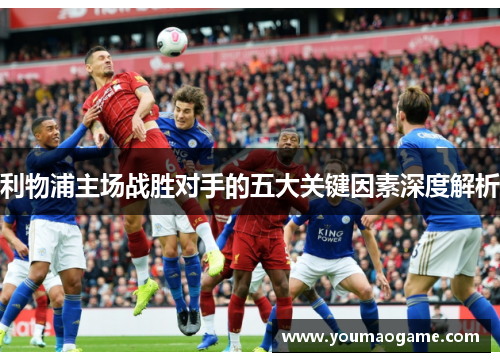 利物浦主场战胜对手的五大关键因素深度解析