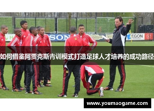 如何借鉴阿贾克斯青训模式打造足球人才培养的成功路径