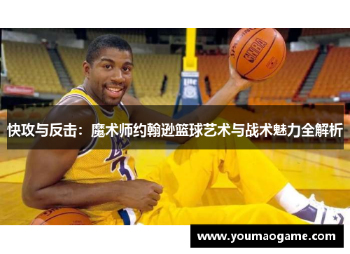 快攻与反击：魔术师约翰逊篮球艺术与战术魅力全解析