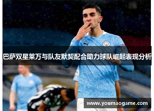巴萨双星莱万与队友默契配合助力球队崛起表现分析