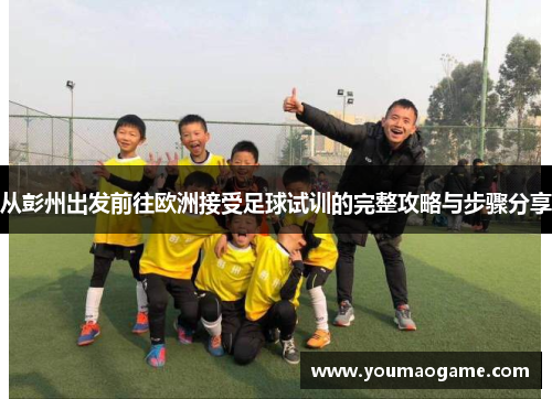 从彭州出发前往欧洲接受足球试训的完整攻略与步骤分享