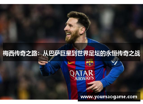 梅西传奇之路：从巴萨巨星到世界足坛的永恒传奇之战