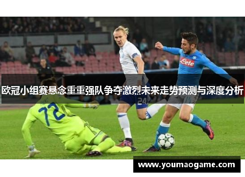 欧冠小组赛悬念重重强队争夺激烈未来走势预测与深度分析