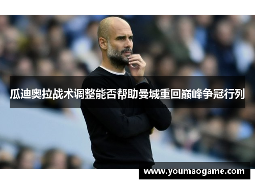 瓜迪奥拉战术调整能否帮助曼城重回巅峰争冠行列