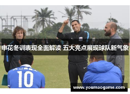 申花冬训表现全面解读 五大亮点展现球队新气象